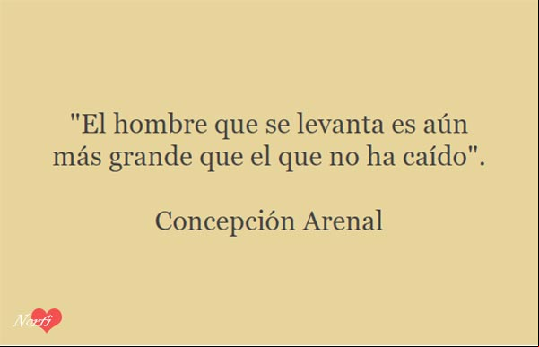 El hombre que se levanta es aún más grande que el que no ha caído.
Concepción Arenal El hombre que se levanta es aún más grande que el que no ha caído.
Concepción Arenal