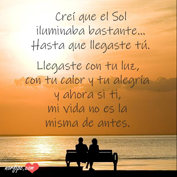 Creí que el Sol iluminaba bastante... hasta que llegaste tú a mi vida. Llegaste con tu luz, con tu calor y alegría y a hora sin ti, mi vida no es la misma de antes. #MensajesAmor Llegaste con tu luz