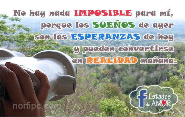 No hay nada IMPOSIBLE para mí, porque los SUEÑOS de ayer son las ESPERANZAS de hoy y pueden convertirse en REALIDAD mañana Estado de Facebook, no hay nada imposible
