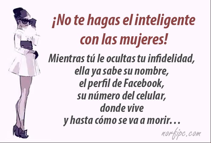 ¡No te hagas el inteligente con las mujeres! Mientras tú le ocultas tu infidelidad, ella ya sabe el nombre, el perfil de Facebook, su número del celular, donde vive y hasta cómo se va a morir... No te hagas el inteligente con las mujeres