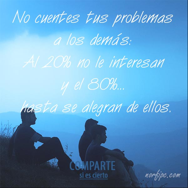 No cuentes tus problemas a los demás: Al 20% no le interesan y el 80%... hasta se alegran de ellos. #ConsejosVida No cuentes tus problemas a los demás