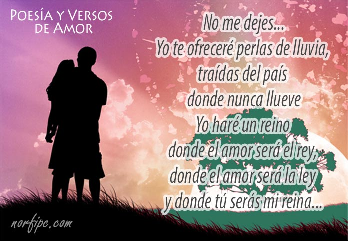 No me dejes, yo te ofreceré perlas de lluvia, traídas del país donde nunca llueve... Yo haré un reino donde el amor será el rey, donde el amor será la ley y donde tú serás mi reina... Poemas, poesía y versos de amor famosos para Facebook