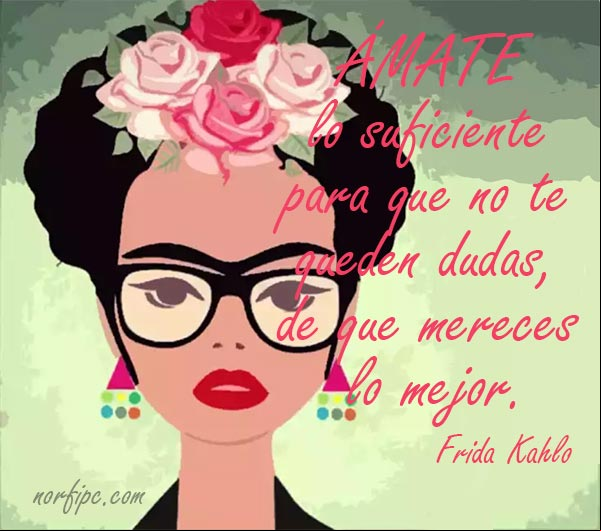 Ámate lo suficiente para que no te queden dudas, de que mereces lo mejor. Frase de aliento y autoestima de #FridaKahlo Frase de aliento y autoestima de Frida Kahlo