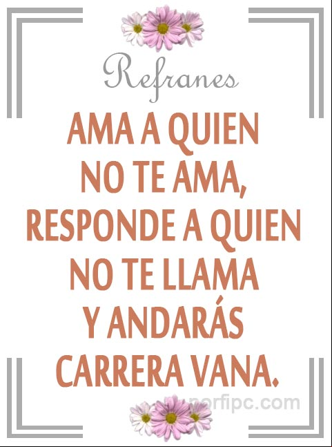 Ama a quien no te ama, responde a quien no te llama y andarás carrera vana. Refrán popular Ama a quien no te ama... Refrán popular