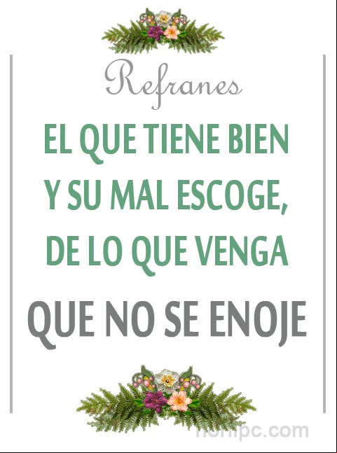 El que tiene bien y su mal escoge, de lo que venga no se enoje. Refrán popular El que su mal escoge... Refrán popular