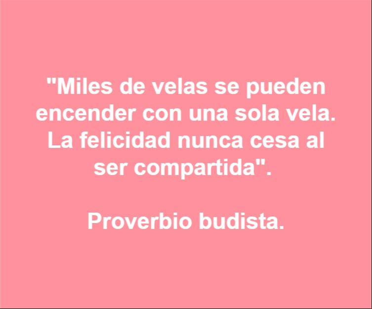 Miles de velas se pueden encender con una sola vela. La felicidad nunca cesa al ser compartida. Proverbio budista Miles de velas se pueden encender con una sola vela. La felicidad nunca cesa al ser compartida. Proverbio budista